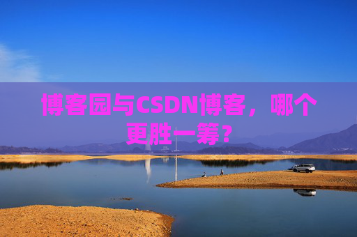 博客园与CSDN博客，哪个更胜一筹？